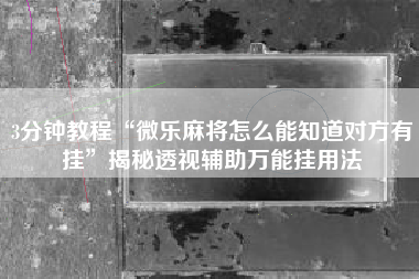 3分钟教程“微乐麻将怎么能知道对方有挂	”揭秘透视辅助万能挂用法