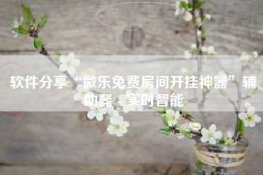 软件分享“微乐免费房间开挂神器	”辅助器 - 实时智能