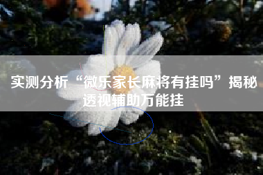 实测分析“微乐家长麻将有挂吗	”揭秘透视辅助万能挂