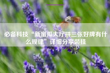必备科技“新蜜瓜大厅拼三张好牌有什么规律”详细分享装挂