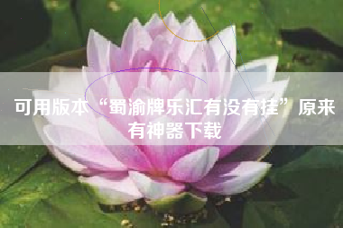 可用版本“蜀渝牌乐汇有没有挂”原来有神器下载