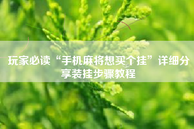 玩家必读“手机麻将想买个挂	”详细分享装挂步骤教程