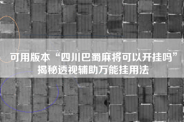 可用版本“四川巴蜀麻将可以开挂吗”揭秘透视辅助万能挂用法