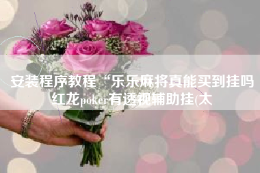 安装程序教程“乐乐麻将真能买到挂吗红龙poker有透视辅助挂(太