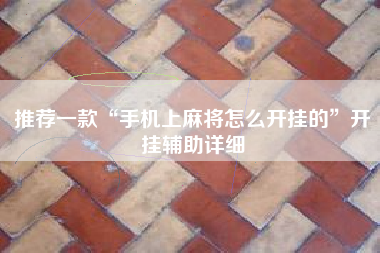 推荐一款“手机上麻将怎么开挂的”开挂辅助详细