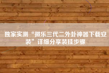 独家实测“微乐三代二外卦神器下载安装”详细分享装挂步骤