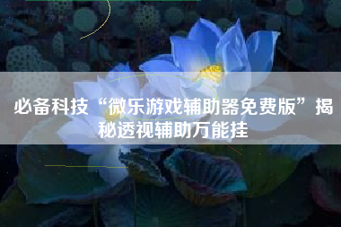 必备科技“微乐游戏辅助器免费版”揭秘透视辅助万能挂