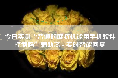 今日实测“普通的麻将机能用手机软件控制吗”辅助器 - 实时智能回复