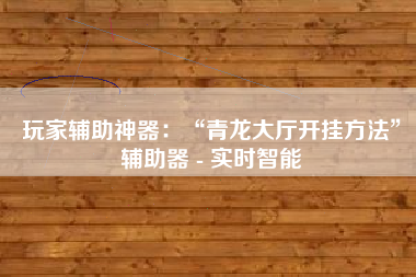 玩家辅助神器：“青龙大厅开挂方法”辅助器 - 实时智能