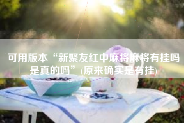 可用版本“新聚友红中麻将麻将有挂吗是真的吗	”(原来确实是有挂)