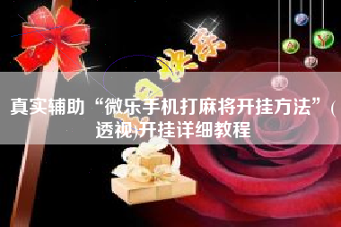 真实辅助“微乐手机打麻将开挂方法	”(透视)开挂详细教程