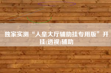独家实测“人皇大厅辅助挂专用版”开挂(透视)辅助
