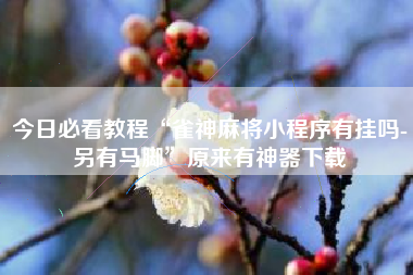 今日必看教程“雀神麻将小程序有挂吗-另有马脚”原来有神器下载