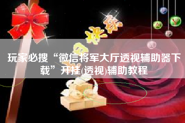 玩家必搜“微信将军大厅透视辅助器下载”开挂(透视)辅助教程