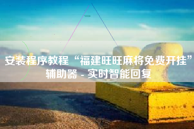 安装程序教程“福建旺旺麻将免费开挂”辅助器 - 实时智能回复