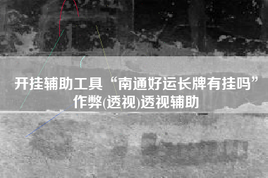 开挂辅助工具“南通好运长牌有挂吗”作弊(透视)透视辅助