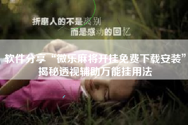 软件分享“微乐麻将开挂免费下载安装”揭秘透视辅助万能挂用法