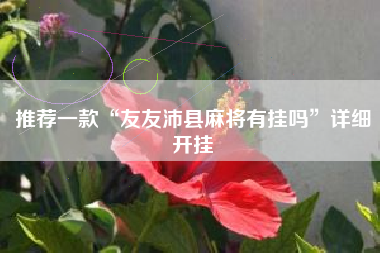 推荐一款“友友沛县麻将有挂吗	”详细开挂