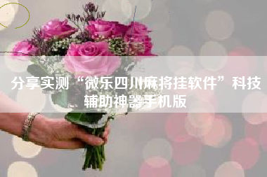分享实测“微乐四川麻将挂软件”科技辅助神器手机版