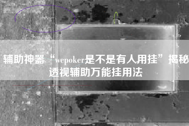 辅助神器“wepoker是不是有人用挂”揭秘透视辅助万能挂用法