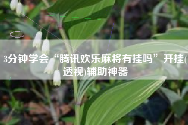 3分钟学会“腾讯欢乐麻将有挂吗”开挂(透视)辅助神器