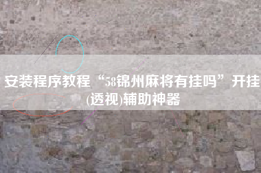 安装程序教程“58锦州麻将有挂吗	”开挂(透视)辅助神器