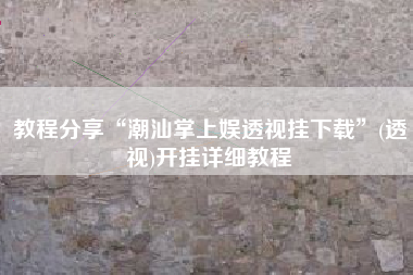 教程分享“潮汕掌上娱透视挂下载”(透视)开挂详细教程