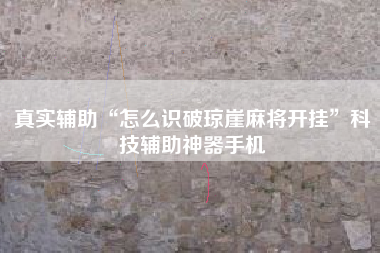 真实辅助“怎么识破琼崖麻将开挂	”科技辅助神器手机