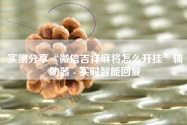 实测分享“微信吉祥麻将怎么开挂	”辅助器 - 实时智能回复