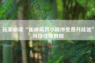玩家必读“雀神麻将小程序免费开挂器”开挂详细教程