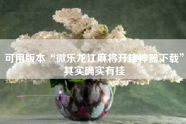 可用版本“微乐龙江麻将开挂神器下载”其实确实有挂