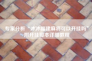 专家分析“沐沐福建麻将可以开挂吗	”附开挂脚本详细教程