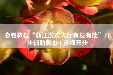 必看教程“浙江游戏大厅有没有挂	”开挂辅助脚本+详细开挂