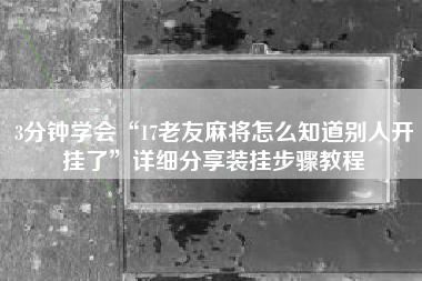 3分钟学会“17老友麻将怎么知道别人开挂了”详细分享装挂步骤教程