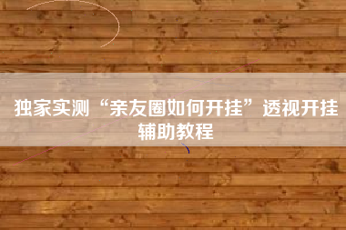 独家实测“亲友圈如何开挂”透视开挂辅助教程