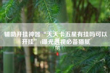 辅助开挂神器“天天卡五星有挂吗可以开挂	”(曝光透视必备猫腻