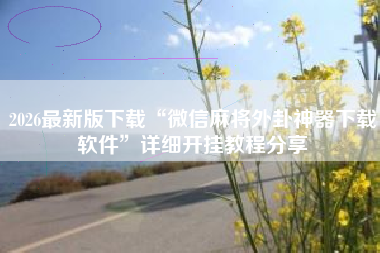 2026最新版下载“微信麻将外卦神器下载软件”详细开挂教程分享