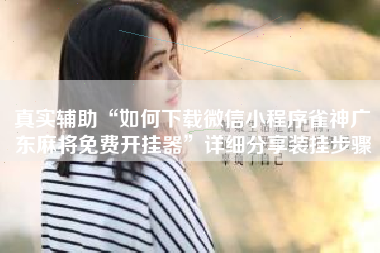 真实辅助“如何下载微信小程序雀神广东麻将免费开挂器”详细分享装挂步骤