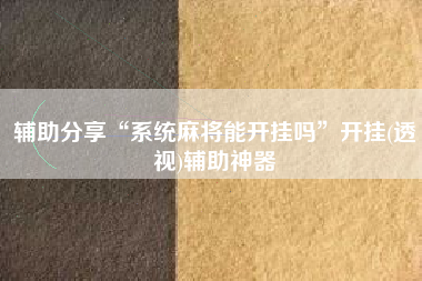 辅助分享“系统麻将能开挂吗”开挂(透视)辅助神器