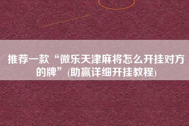 推荐一款“微乐天津麻将怎么开挂对方的牌”(助赢详细开挂教程)