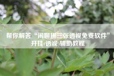 帮你解答“闲聊拼三张透视免费软件	”开挂(透视)辅助教程