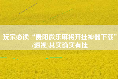 玩家必读“贵阳微乐麻将开挂神器下载	”(透视)其实确实有挂