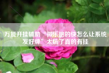 万能开挂辅助“微乐跑的快怎么让系统发好牌	”太坑了真的有挂