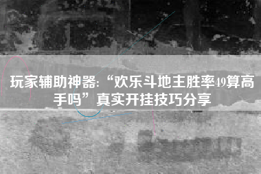 玩家辅助神器:“欢乐斗地主胜率49算高手吗	”真实开挂技巧分享