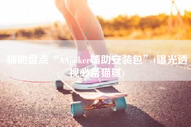 辅助盘点“AApoker辅助安装包”(曝光透视必备猫腻)