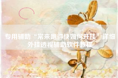 专用辅助“常来跑得快如何开挂”详细外挂透视辅助软件教程