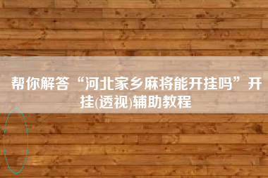帮你解答“河北家乡麻将能开挂吗	”开挂(透视)辅助教程