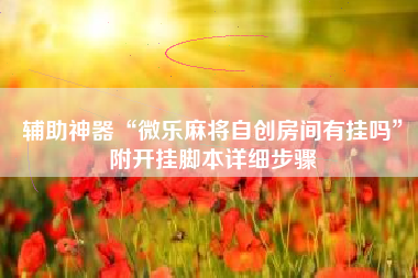 辅助神器“微乐麻将自创房间有挂吗”附开挂脚本详细步骤