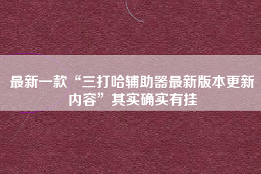 最新一款“三打哈辅助器最新版本更新内容”其实确实有挂