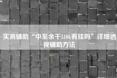 实测辅助“中至余干510k有挂吗”详细透视辅助方法